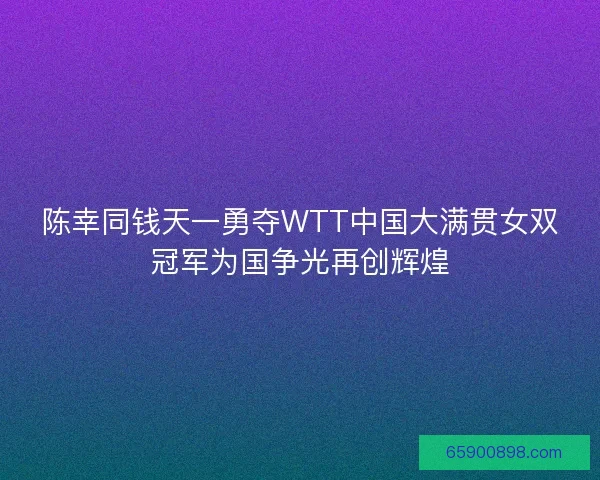陈幸同钱天一勇夺WTT中国大满贯女双冠军为国争光再创辉煌