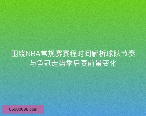 围绕NBA常规赛赛程时间解析球队节奏与争冠走势季后赛前景变化