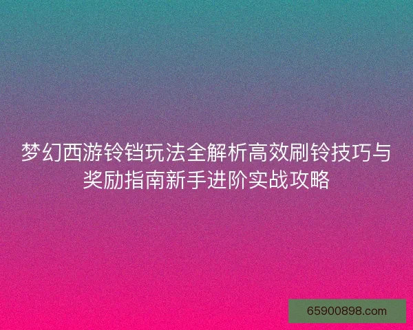 梦幻西游铃铛玩法全解析高效刷铃技巧与奖励指南新手进阶实战攻略