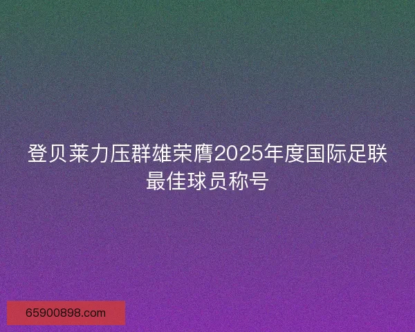 登贝莱力压群雄荣膺2025年度国际足联最佳球员称号