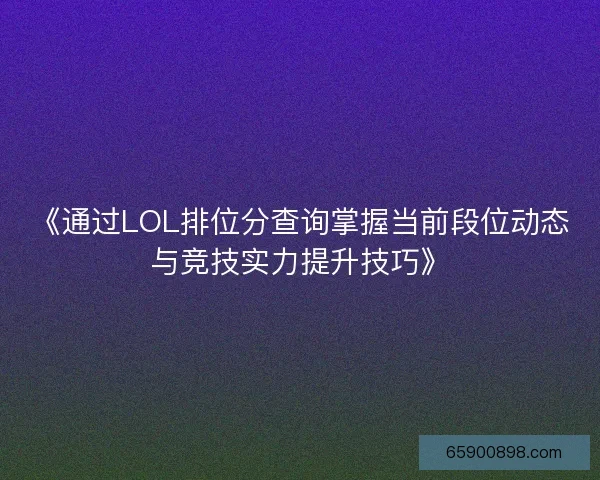 《通过LOL排位分查询掌握当前段位动态与竞技实力提升技巧》 《通过LOL排位分查询掌握当前段位动态与竞技实力提升技巧》