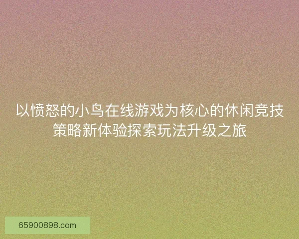 以愤怒的小鸟在线游戏为核心的休闲竞技策略新体验探索玩法升级之旅 以愤怒的小鸟在线游戏为核心的休闲竞技策略新体验探索玩法升级之旅