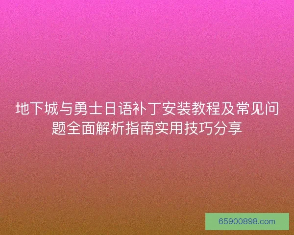 地下城与勇士日语补丁安装教程及常见问题全面解析指南实用技巧分享 地下城与勇士日语补丁安装教程及常见问题全面解析指南实用技巧分享
