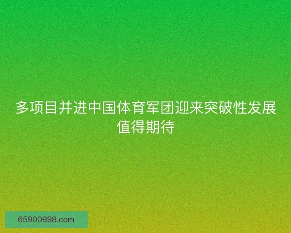 多项目并进中国体育军团迎来突破性发展值得期待 多项目并进中国体育军团迎来突破性发展值得期待