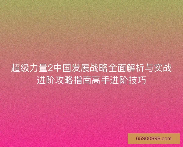 超级力量2中国发展战略全面解析与实战进阶攻略指南高手进阶技巧 超级力量2中国发展战略全面解析与实战进阶攻略指南高手进阶技巧