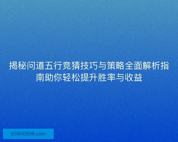 揭秘问道五行竞猜技巧与策略全面解析指南助你轻松提升胜率与收益 揭秘问道五行竞猜技巧与策略全面解析指南助你轻松提升胜率与收益
