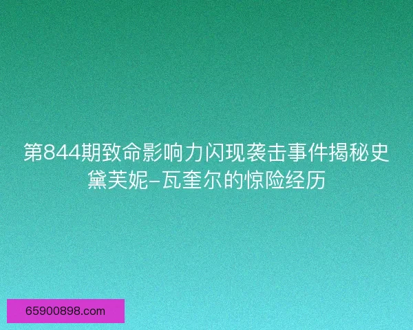 第844期致命影响力闪现袭击事件揭秘史黛芙妮-瓦奎尔的惊险经历 第844期致命影响力闪现袭击事件揭秘史黛芙妮-瓦奎尔的惊险经历