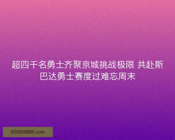 超四千名勇士齐聚京城挑战极限 共赴斯巴达勇士赛度过难忘周末 超四千名勇士齐聚京城挑战极限 共赴斯巴达勇士赛度过难忘周末