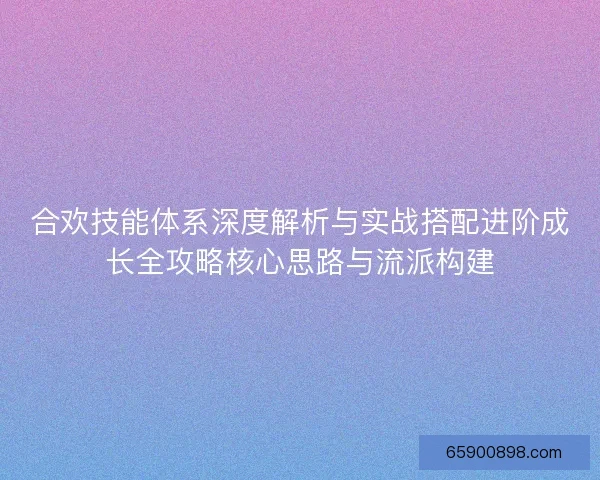 合欢技能体系深度解析与实战搭配进阶成长全攻略核心思路与流派构建 合欢技能体系深度解析与实战搭配进阶成长全攻略核心思路与流派构建