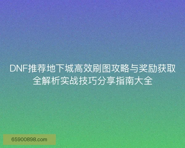DNF推荐地下城高效刷图攻略与奖励获取全解析实战技巧分享指南大全 DNF推荐地下城高效刷图攻略与奖励获取全解析实战技巧分享指南大全