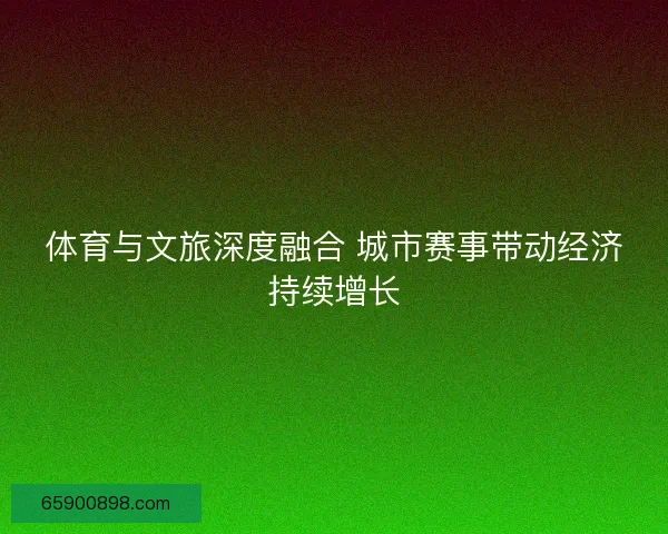 体育与文旅深度融合 城市赛事带动经济持续增长