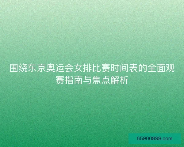 围绕东京奥运会女排比赛时间表的全面观赛指南与焦点解析 围绕东京奥运会女排比赛时间表的全面观赛指南与焦点解析