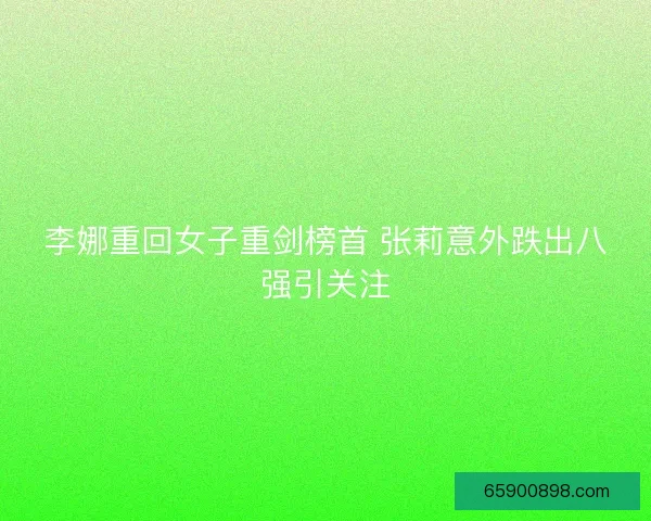 李娜重回女子重剑榜首 张莉意外跌出八强引关注