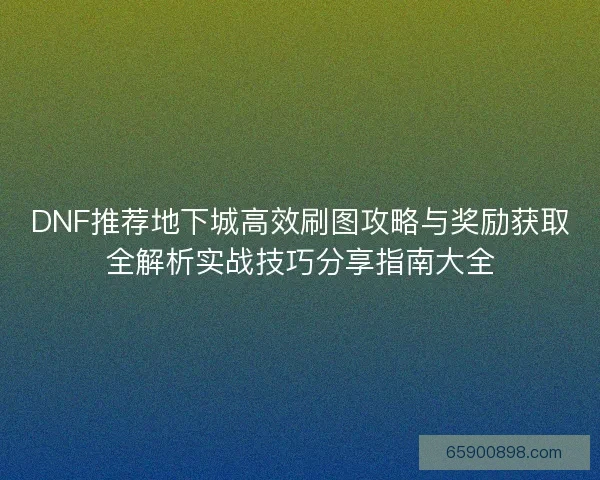 DNF推荐地下城高效刷图攻略与奖励获取全解析实战技巧分享指南大全